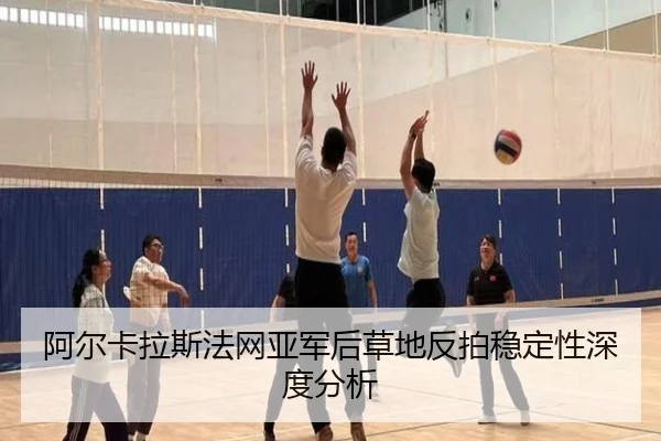 阿尔卡拉斯法网亚军后草地反拍稳定性深度分析
